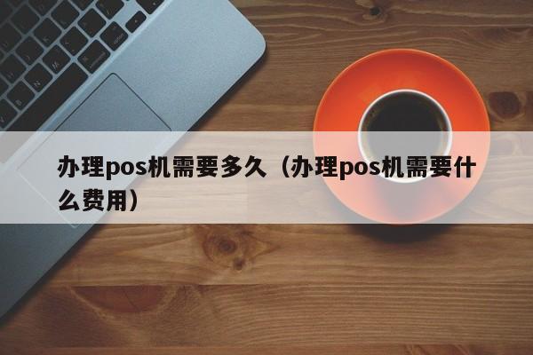 办理pos机需要多久（办理pos机需要什么费用）