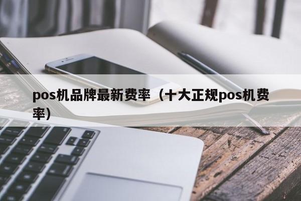 pos机品牌最新费率（十大正规pos机费率）