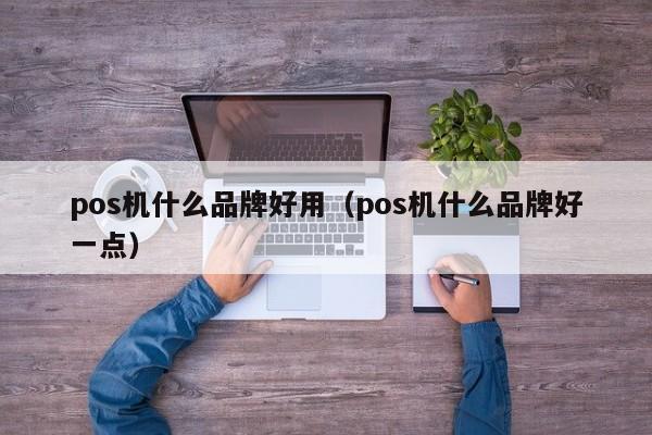 pos机什么品牌好用（pos机什么品牌好一点）