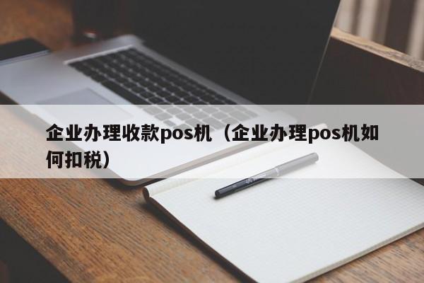 企业办理收款pos机（企业办理pos机如何扣税）