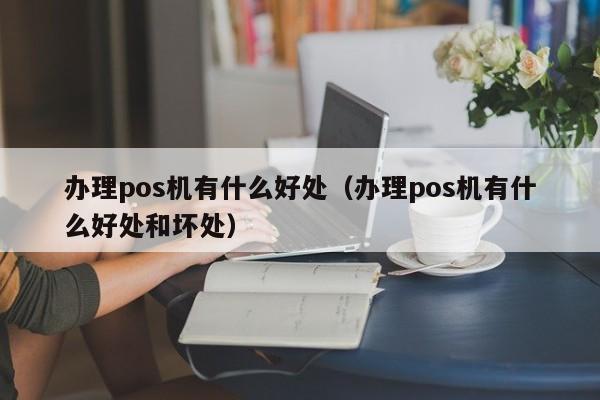 办理pos机有什么好处（办理pos机有什么好处和坏处）