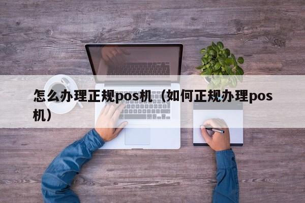 怎么办理正规pos机（如何正规办理pos机）