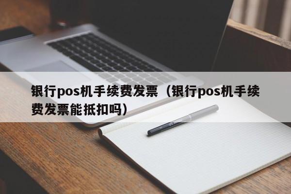 银行pos机手续费发票（银行pos机手续费发票能抵扣吗）