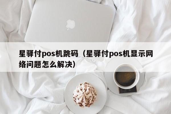 星驿付pos机跳码（星驿付pos机显示网络问题怎么解决）