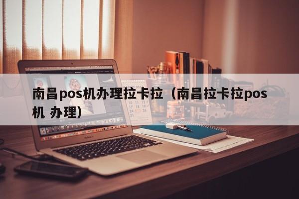 南昌pos机办理拉卡拉（南昌拉卡拉pos机 办理）