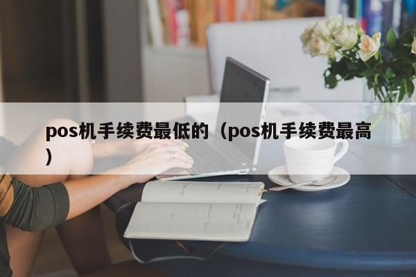 pos机手续费最低的（pos机手续费最高）