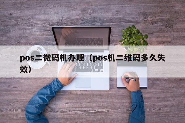 pos二微码机办理（pos机二维码多久失效）