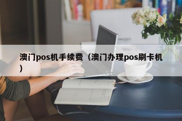 澳门pos机手续费（澳门办理pos刷卡机）