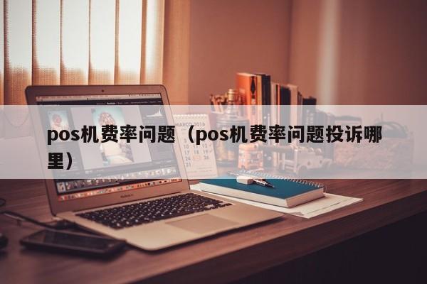 pos机费率问题（pos机费率问题投诉哪里）