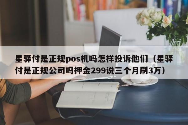 星驿付是正规pos机吗怎样投诉他们（星驿付是正规公司吗押金299说三个月刷3万）