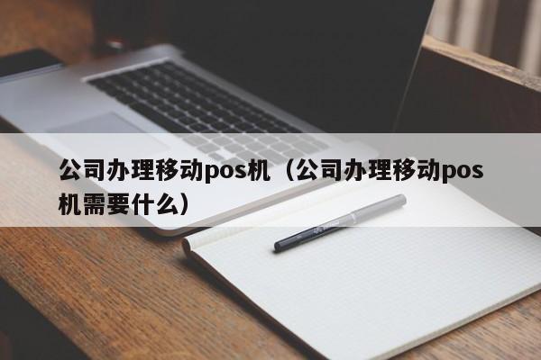 公司办理移动pos机（公司办理移动pos机需要什么）