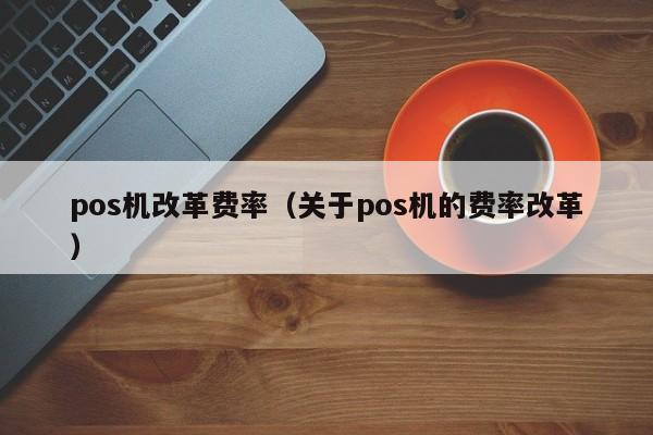 pos机改革费率（关于pos机的费率改革）