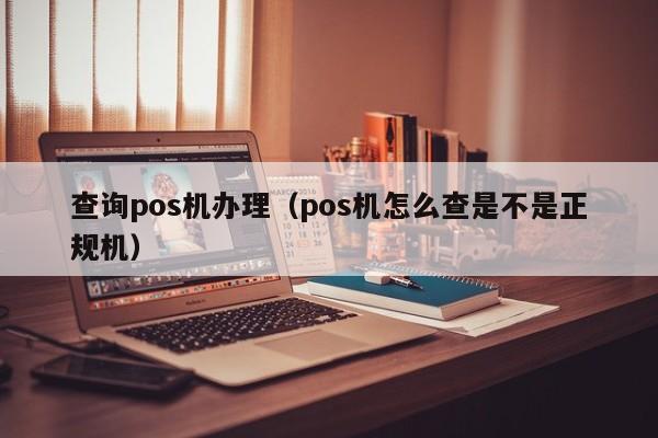 查询pos机办理（pos机怎么查是不是正规机）