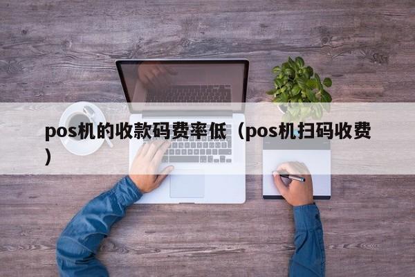 pos机的收款码费率低（pos机扫码收费）