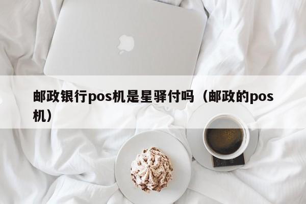 邮政银行pos机是星驿付吗（邮政的pos机）