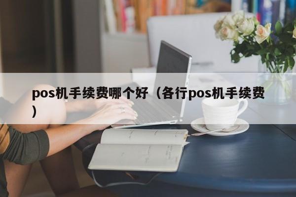 pos机手续费哪个好（各行pos机手续费）