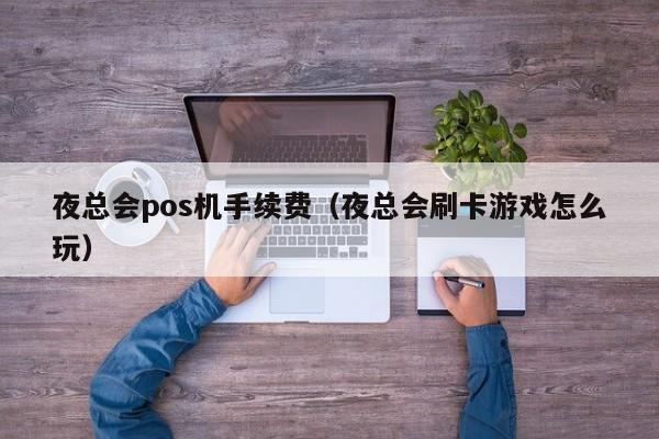 夜总会pos机手续费（夜总会刷卡游戏怎么玩）