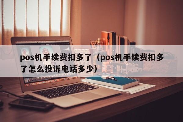 pos机手续费扣多了（pos机手续费扣多了怎么投诉电话多少）