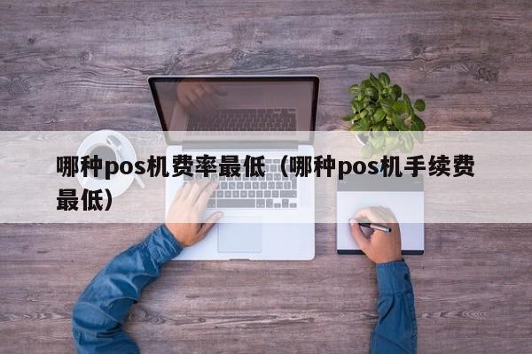 哪种pos机费率最低（哪种pos机手续费最低）