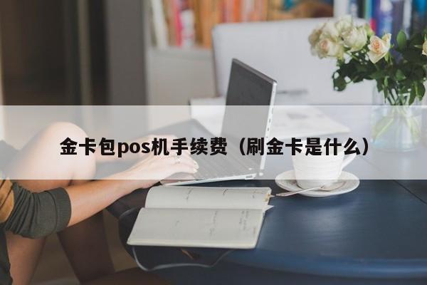 金卡包pos机手续费（刷金卡是什么）