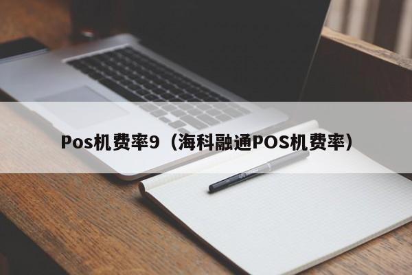 Pos机费率9（海科融通POS机费率）