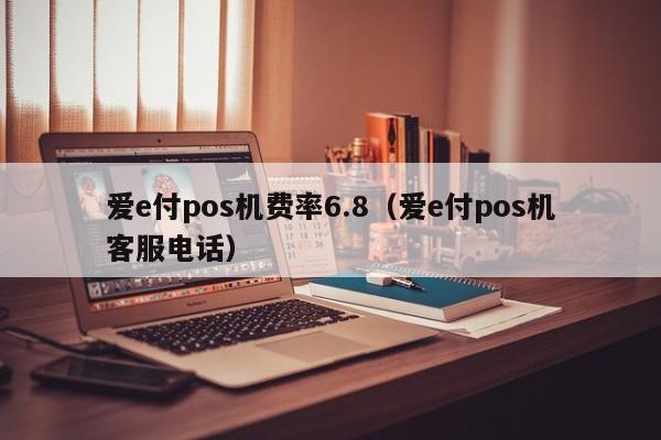 爱e付pos机费率6.8（爱e付pos机客服电话）