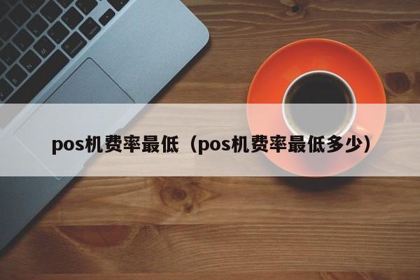 pos机费率最低（pos机费率最低多少）