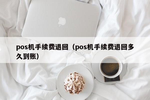 pos机手续费退回（pos机手续费退回多久到账）