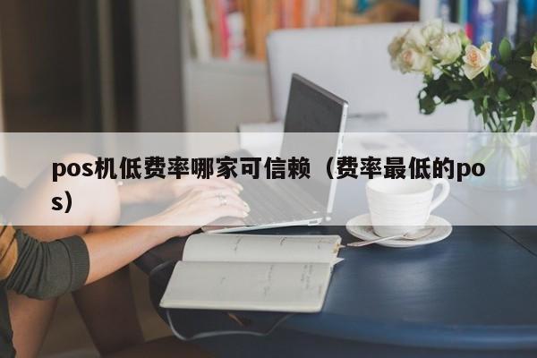 pos机低费率哪家可信赖（费率最低的pos）