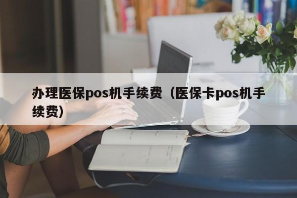 办理医保pos机手续费（医保卡pos机手续费）