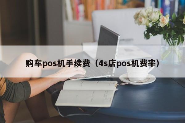 购车pos机手续费（4s店pos机费率）