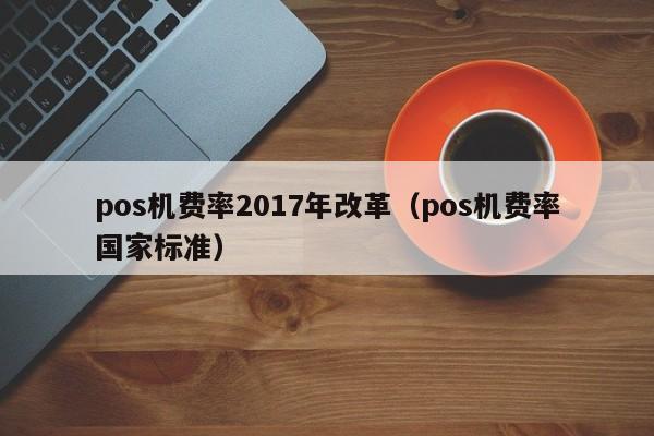 pos机费率2017年改革（pos机费率国家标准）