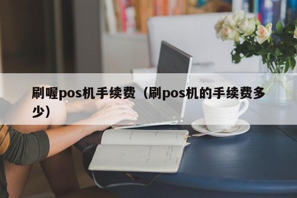 刷喔pos机手续费（刷pos机的手续费多少）