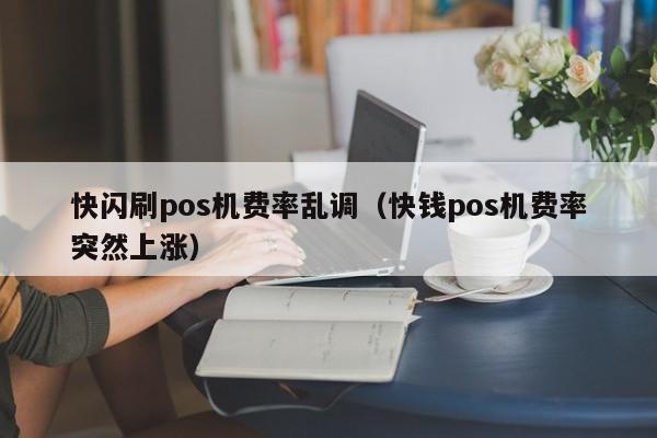 快闪刷pos机费率乱调（快钱pos机费率突然上涨）