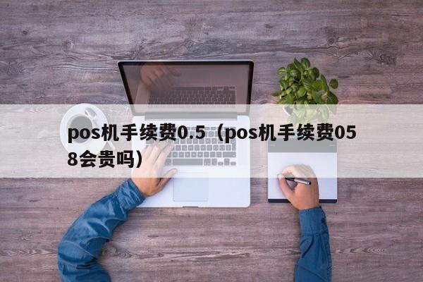 pos机手续费0.5（pos机手续费058会贵吗）