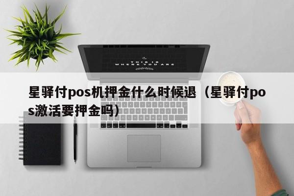 星驿付pos机押金什么时候退（星驿付pos激活要押金吗）