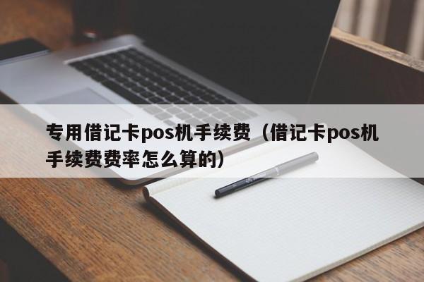 专用借记卡pos机手续费（借记卡pos机手续费费率怎么算的）