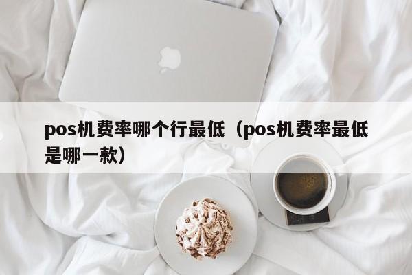 pos机费率哪个行最低（pos机费率最低是哪一款）