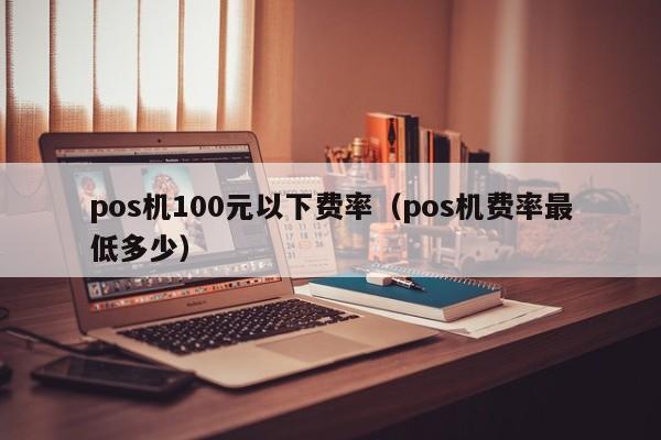 pos机100元以下费率（pos机费率最低多少）