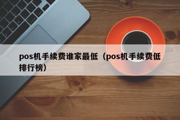 pos机手续费谁家最低（pos机手续费低排行榜）