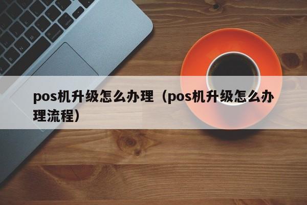 pos机升级怎么办理（pos机升级怎么办理流程）