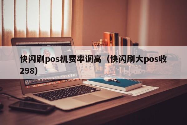 快闪刷pos机费率调高（快闪刷大pos收298）