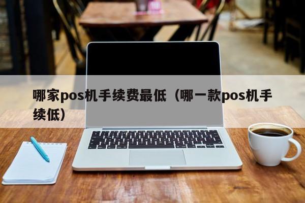 哪家pos机手续费最低（哪一款pos机手续低）