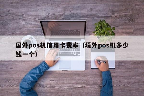 国外pos机信用卡费率（境外pos机多少钱一个）