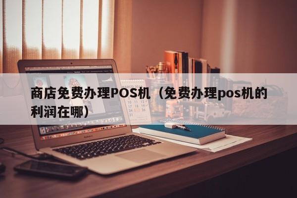 商店免费办理POS机（免费办理pos机的利润在哪）