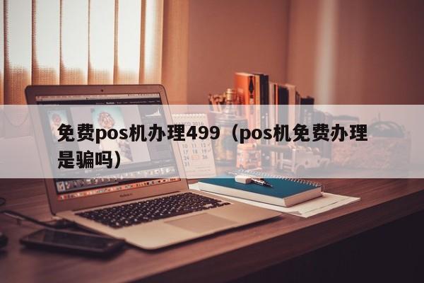 免费pos机办理499（pos机免费办理是骗吗）