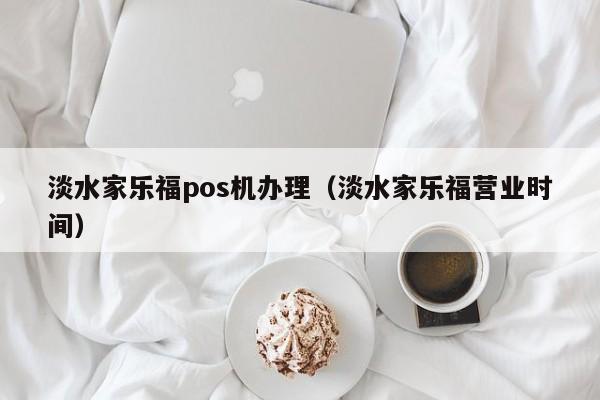 淡水家乐福pos机办理（淡水家乐福营业时间）