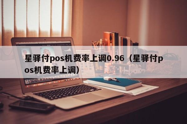 星驿付pos机费率上调0.96（星驿付pos机费率上调）