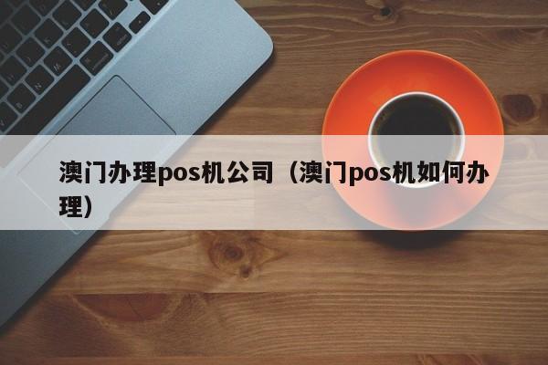 澳门办理pos机公司（澳门pos机如何办理）