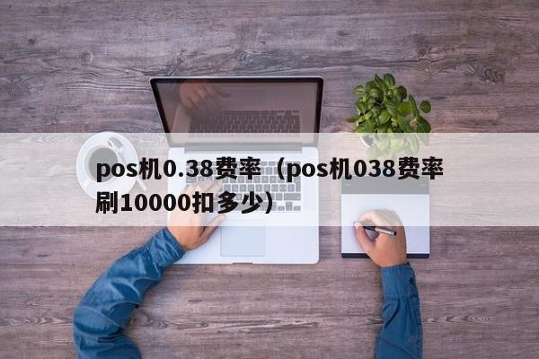 pos机0.38费率（pos机038费率刷10000扣多少）